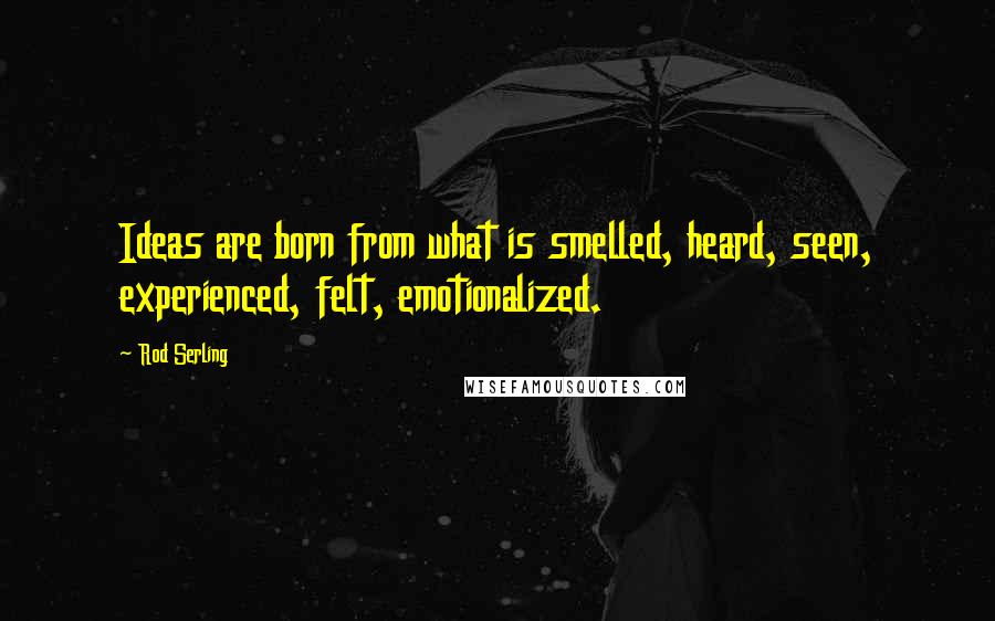 Rod Serling quotes: Ideas are born from what is smelled, heard, seen, experienced, felt, emotionalized.