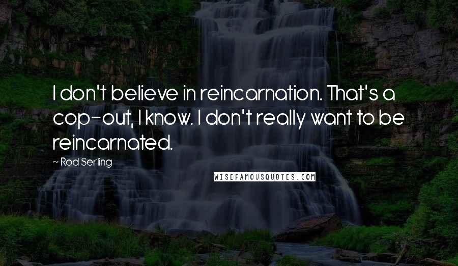 Rod Serling quotes: I don't believe in reincarnation. That's a cop-out, I know. I don't really want to be reincarnated.