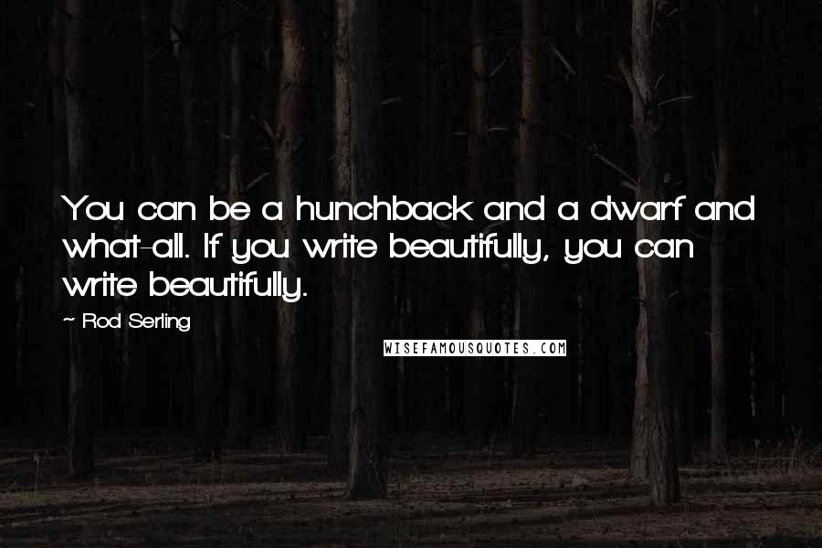 Rod Serling quotes: You can be a hunchback and a dwarf and what-all. If you write beautifully, you can write beautifully.