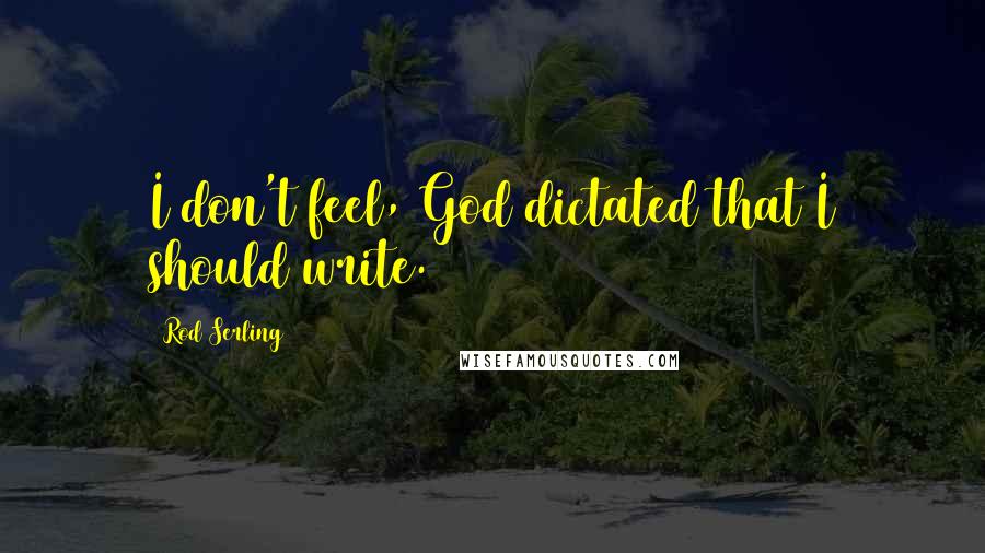 Rod Serling quotes: I don't feel, God dictated that I should write.
