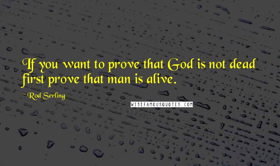 Rod Serling quotes: If you want to prove that God is not dead first prove that man is alive.