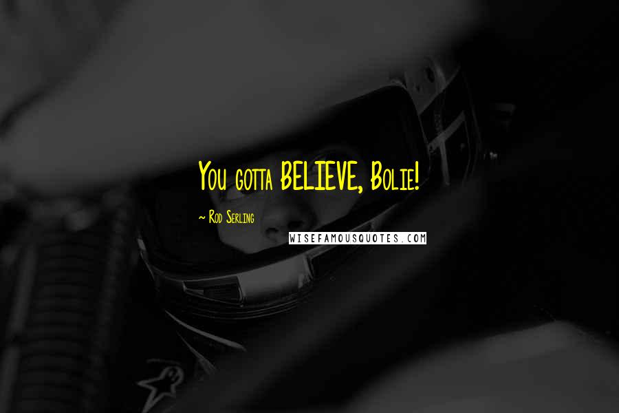 Rod Serling quotes: You gotta BELIEVE, Bolie!