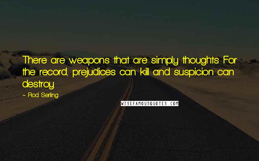 Rod Serling quotes: There are weapons that are simply thoughts. For the record, prejudices can kill and suspicion can destroy.