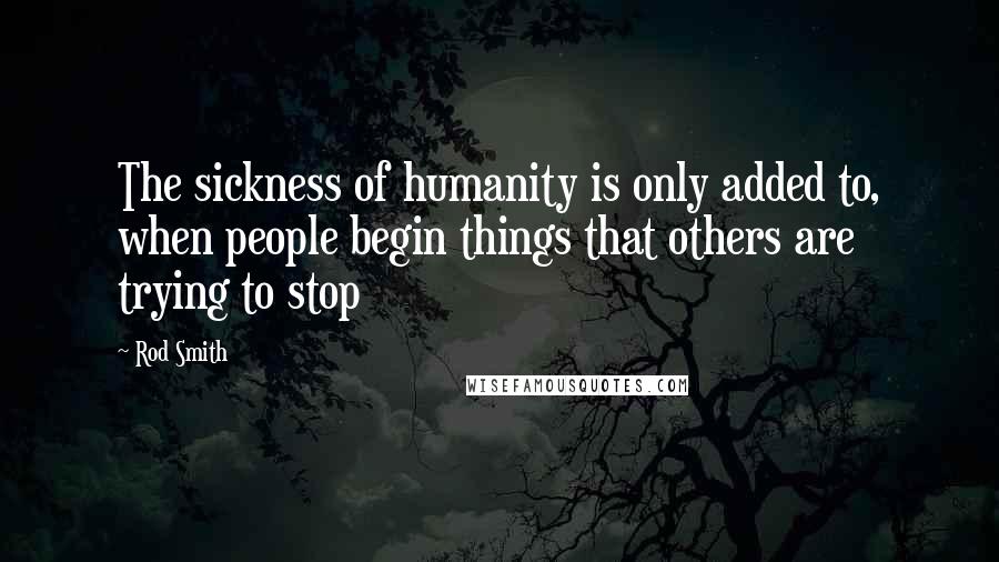 Rod Smith quotes: The sickness of humanity is only added to, when people begin things that others are trying to stop