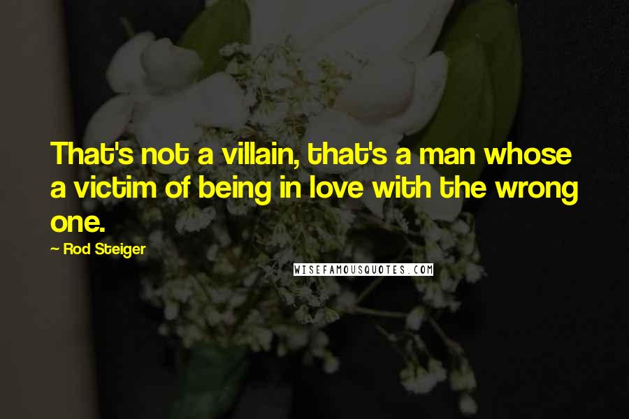 Rod Steiger quotes: That's not a villain, that's a man whose a victim of being in love with the wrong one.
