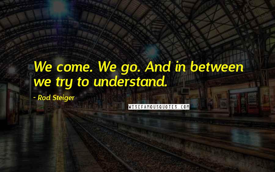 Rod Steiger quotes: We come. We go. And in between we try to understand.