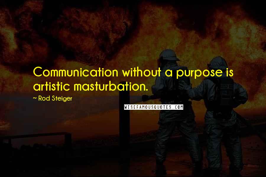 Rod Steiger quotes: Communication without a purpose is artistic masturbation.