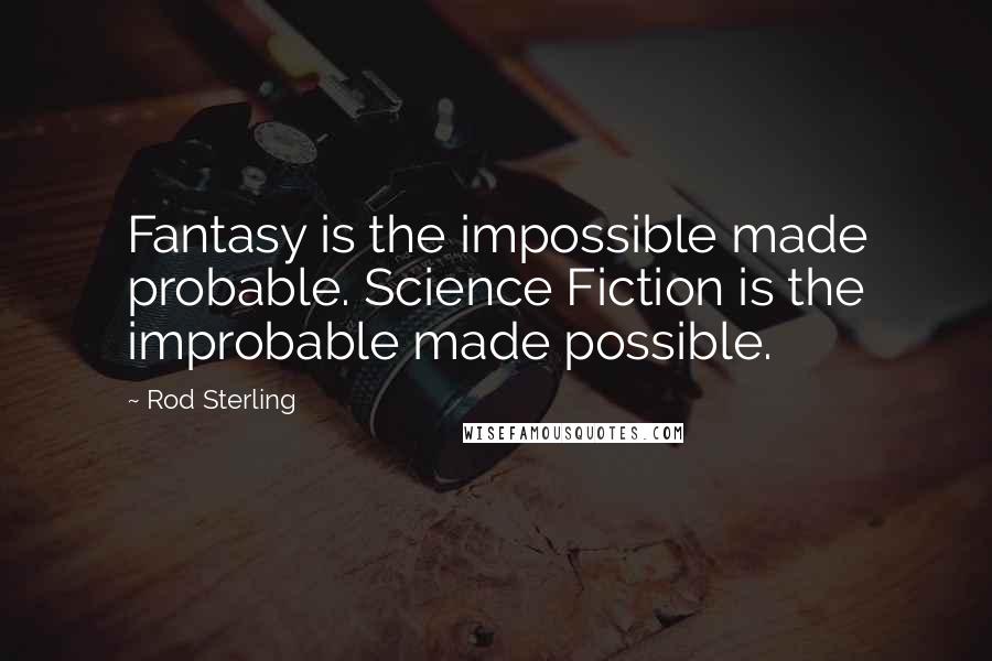 Rod Sterling quotes: Fantasy is the impossible made probable. Science Fiction is the improbable made possible.