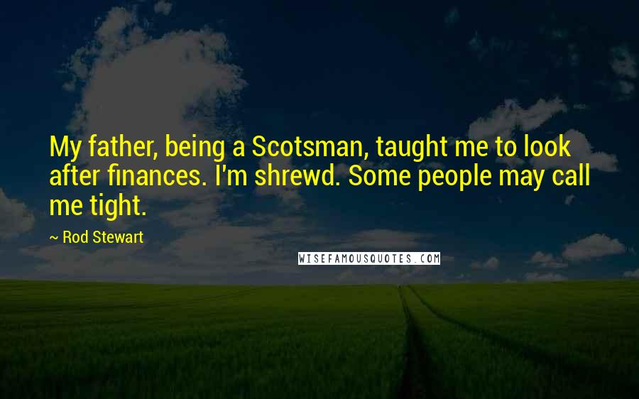 Rod Stewart quotes: My father, being a Scotsman, taught me to look after finances. I'm shrewd. Some people may call me tight.