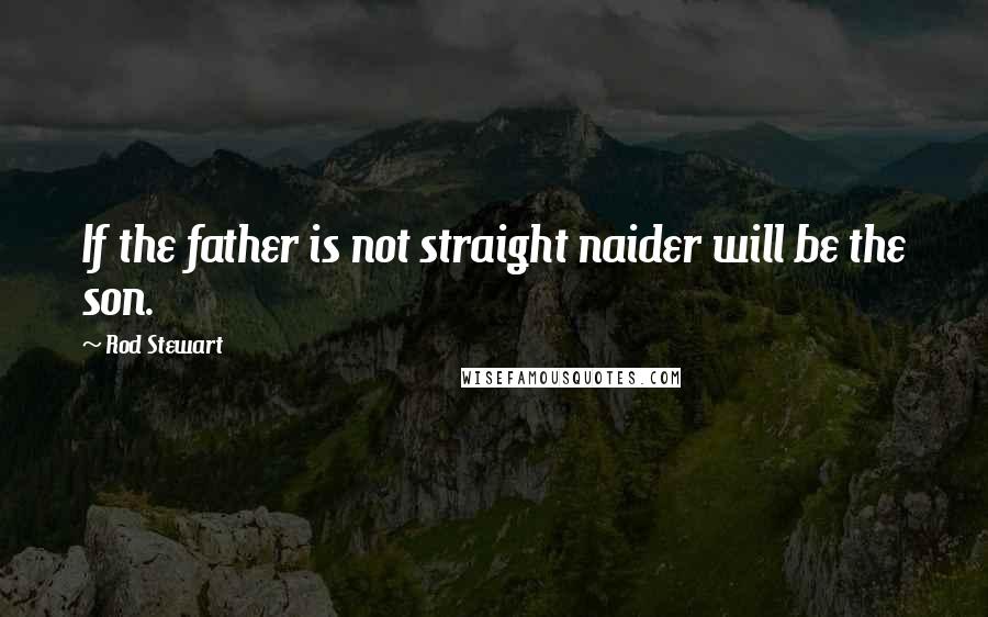 Rod Stewart quotes: If the father is not straight naider will be the son.