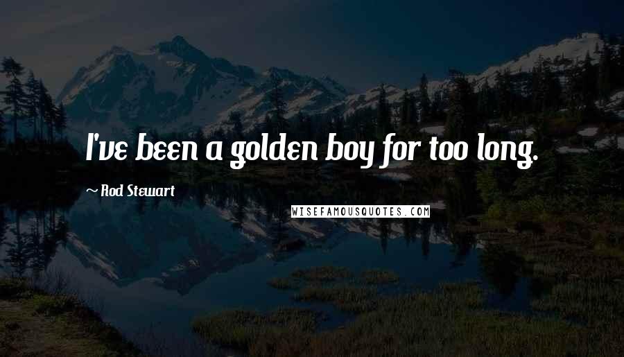 Rod Stewart quotes: I've been a golden boy for too long.