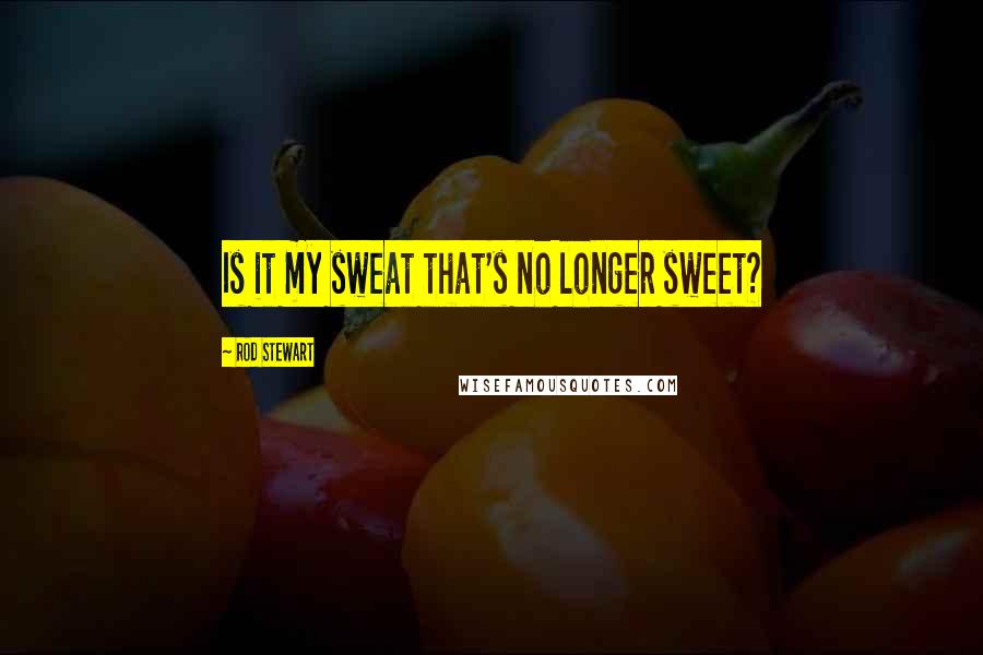 Rod Stewart quotes: Is it my sweat that's no longer sweet?