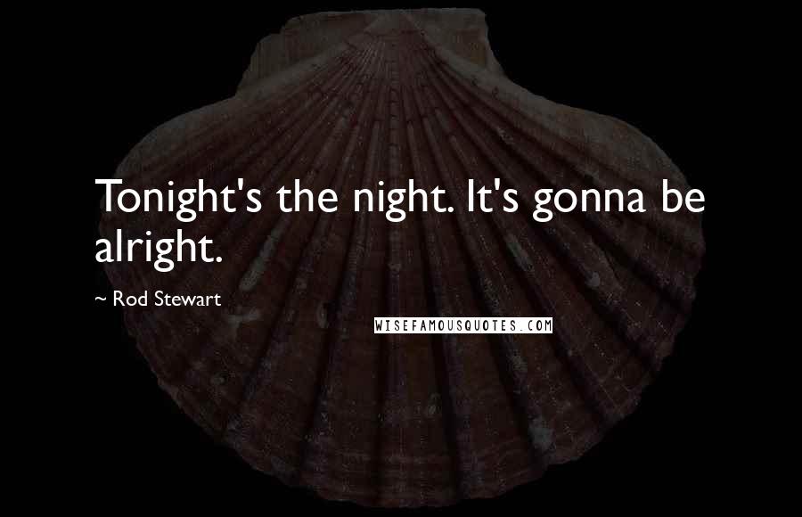 Rod Stewart quotes: Tonight's the night. It's gonna be alright.