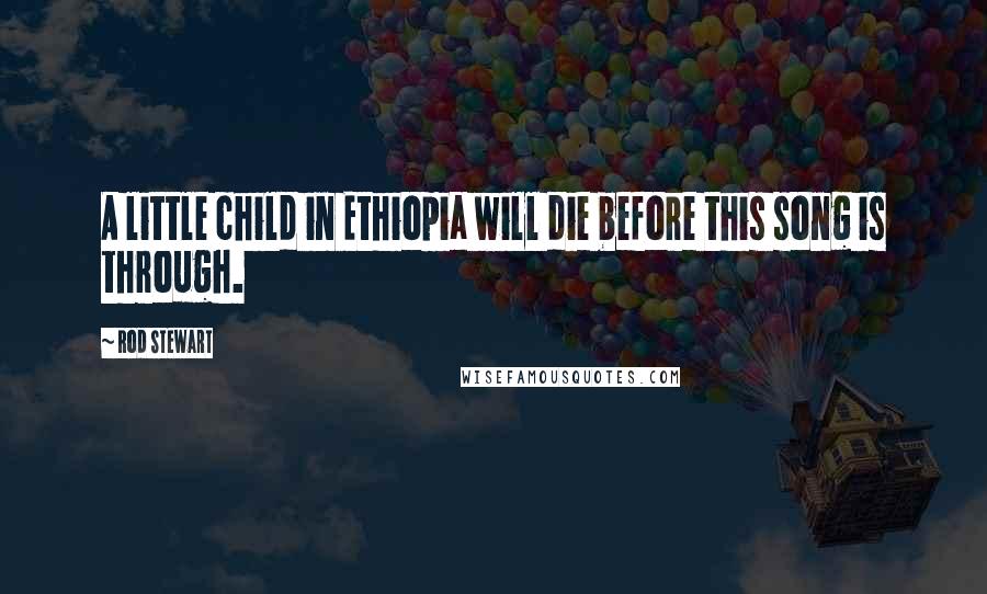 Rod Stewart quotes: A little child in Ethiopia will die before this song is through.