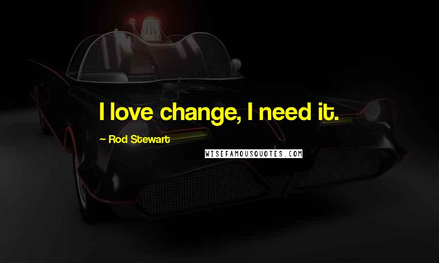 Rod Stewart quotes: I love change, I need it.