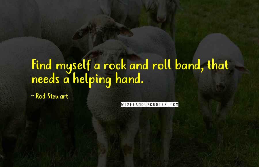Rod Stewart quotes: Find myself a rock and roll band, that needs a helping hand.