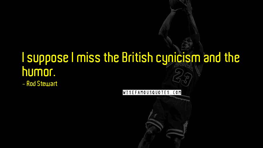 Rod Stewart quotes: I suppose I miss the British cynicism and the humor.