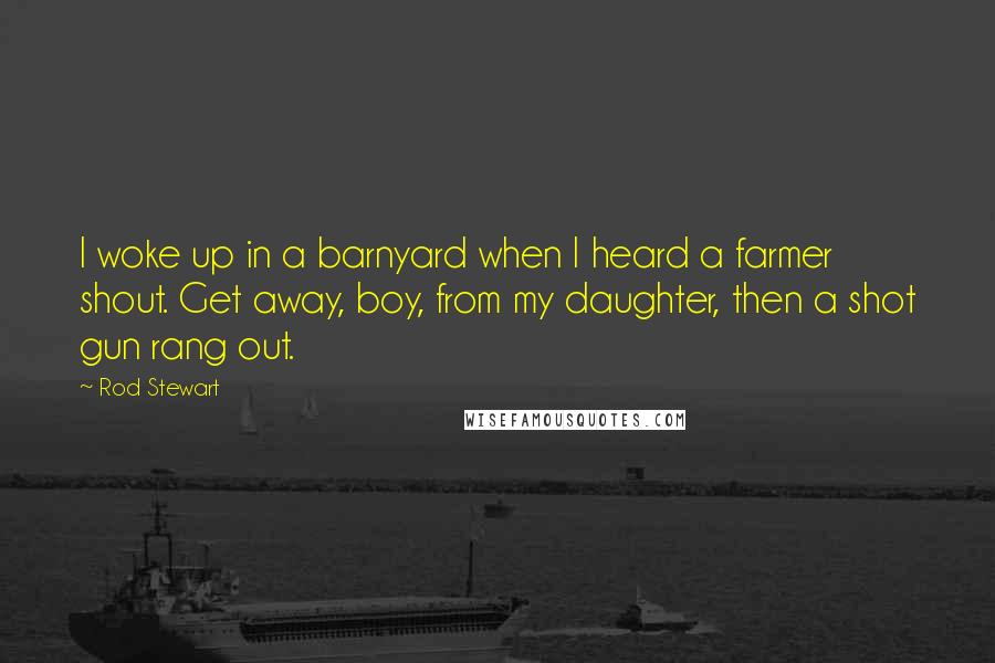 Rod Stewart quotes: I woke up in a barnyard when I heard a farmer shout. Get away, boy, from my daughter, then a shot gun rang out.