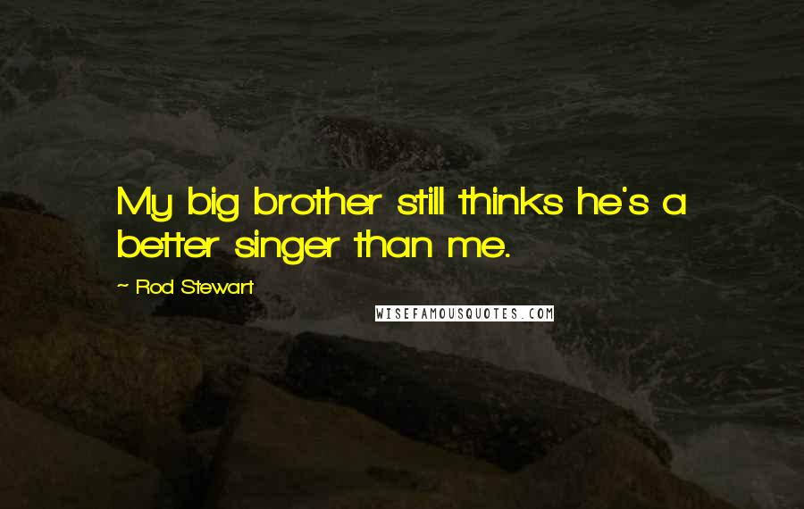 Rod Stewart quotes: My big brother still thinks he's a better singer than me.