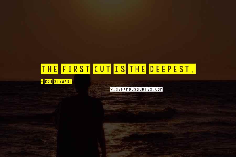 Rod Stewart quotes: The first cut is the deepest.
