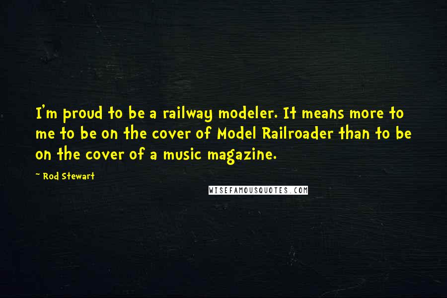 Rod Stewart quotes: I'm proud to be a railway modeler. It means more to me to be on the cover of Model Railroader than to be on the cover of a music magazine.
