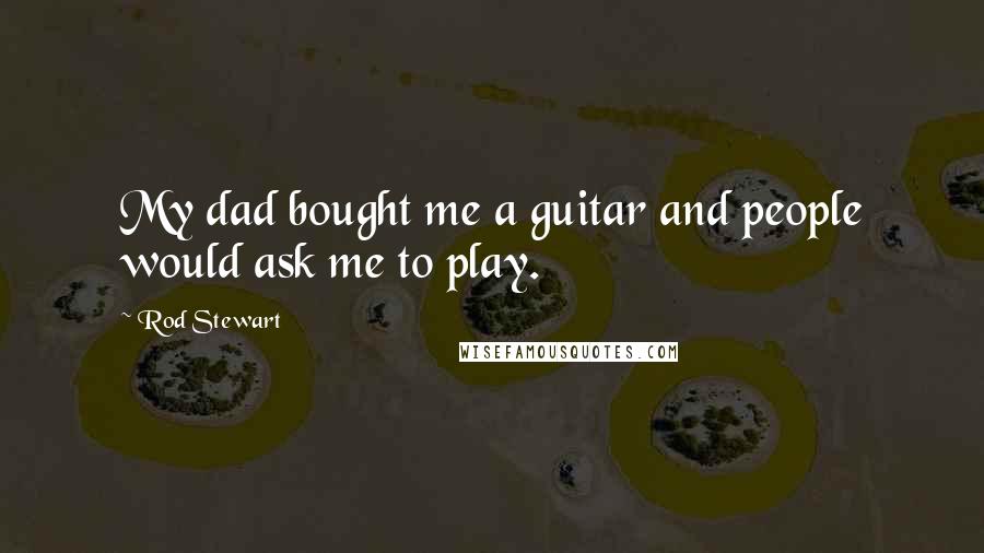 Rod Stewart quotes: My dad bought me a guitar and people would ask me to play.