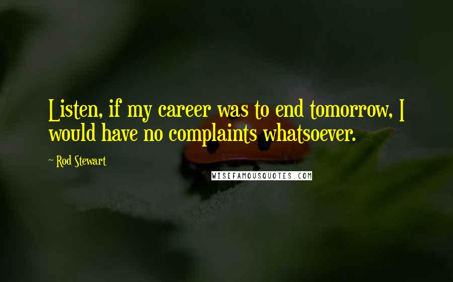 Rod Stewart quotes: Listen, if my career was to end tomorrow, I would have no complaints whatsoever.
