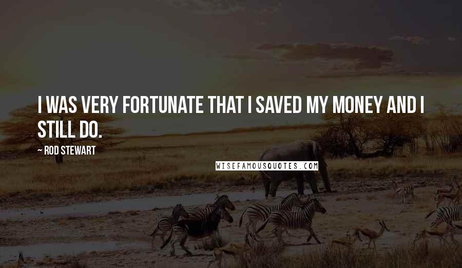 Rod Stewart quotes: I was very fortunate that I saved my money and I still do.