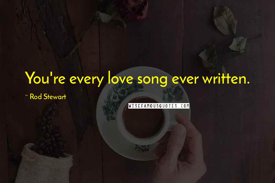 Rod Stewart quotes: You're every love song ever written.