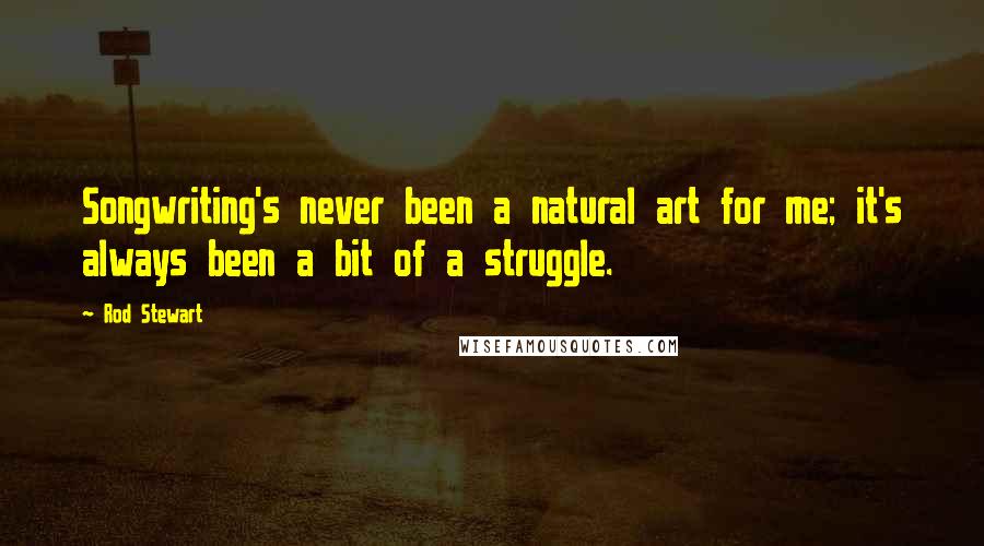 Rod Stewart quotes: Songwriting's never been a natural art for me; it's always been a bit of a struggle.