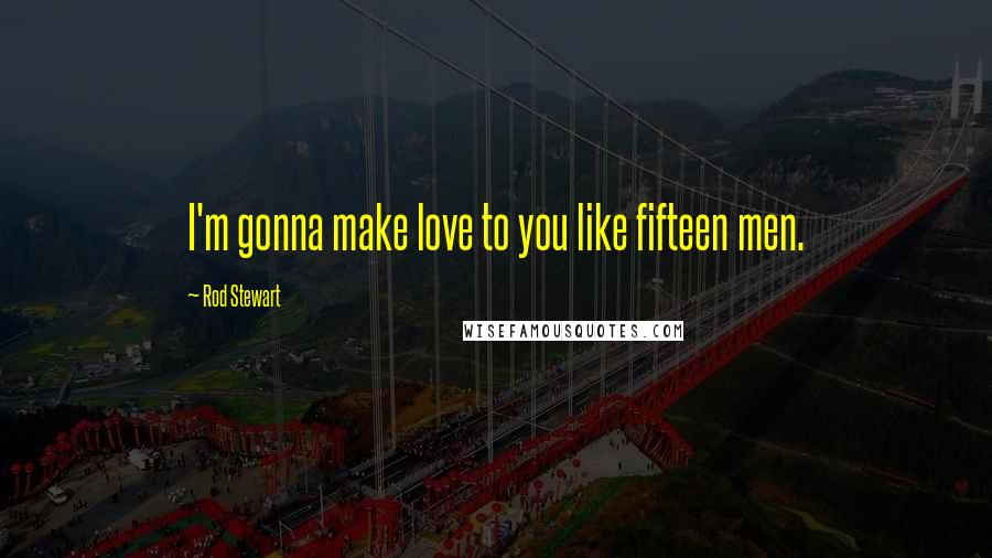 Rod Stewart quotes: I'm gonna make love to you like fifteen men.