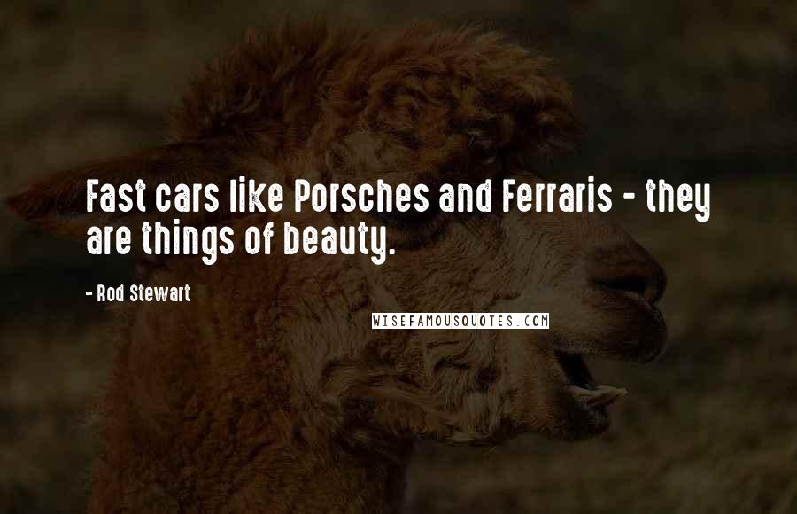 Rod Stewart quotes: Fast cars like Porsches and Ferraris - they are things of beauty.