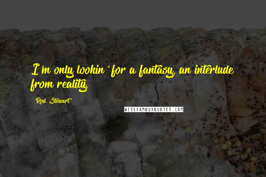 Rod Stewart quotes: I'm only lookin' for a fantasy, an interlude from reality.