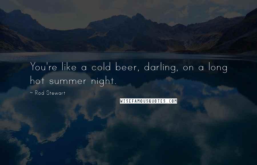 Rod Stewart quotes: You're like a cold beer, darling, on a long hot summer night.