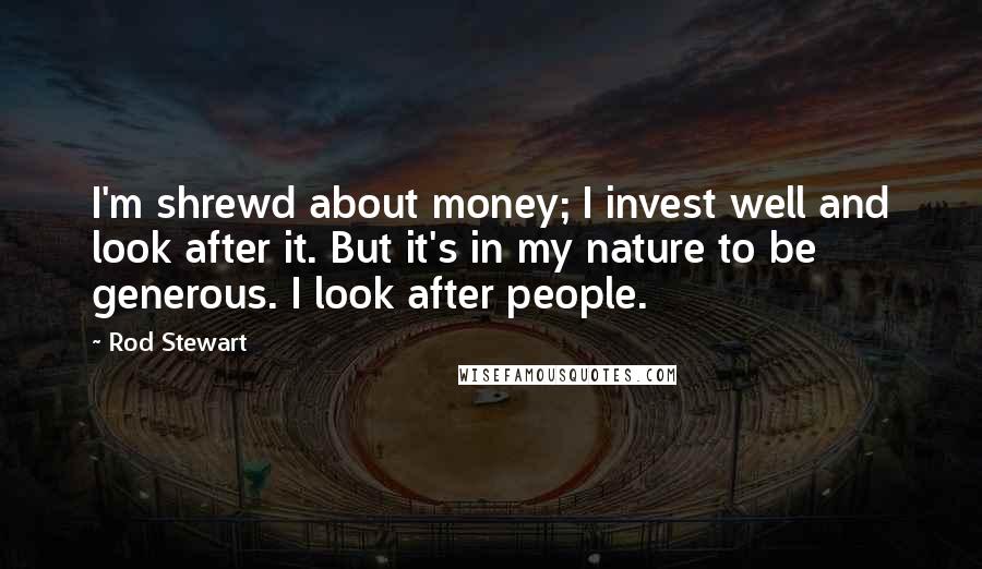 Rod Stewart quotes: I'm shrewd about money; I invest well and look after it. But it's in my nature to be generous. I look after people.