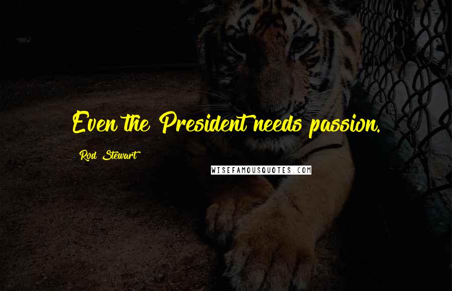 Rod Stewart quotes: Even the President needs passion.