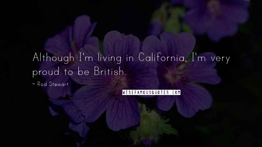 Rod Stewart quotes: Although I'm living in California, I'm very proud to be British.