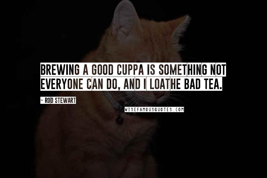 Rod Stewart quotes: Brewing a good cuppa is something not everyone can do, and I loathe bad tea.