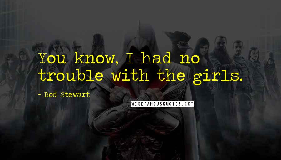 Rod Stewart quotes: You know, I had no trouble with the girls.