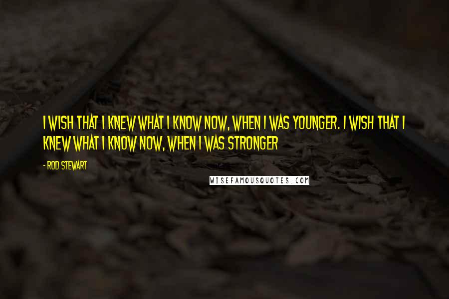 Rod Stewart quotes: I wish that I knew what I know now, when I was younger. I wish that I knew what I know now, when I was stronger