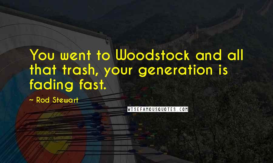 Rod Stewart quotes: You went to Woodstock and all that trash, your generation is fading fast.