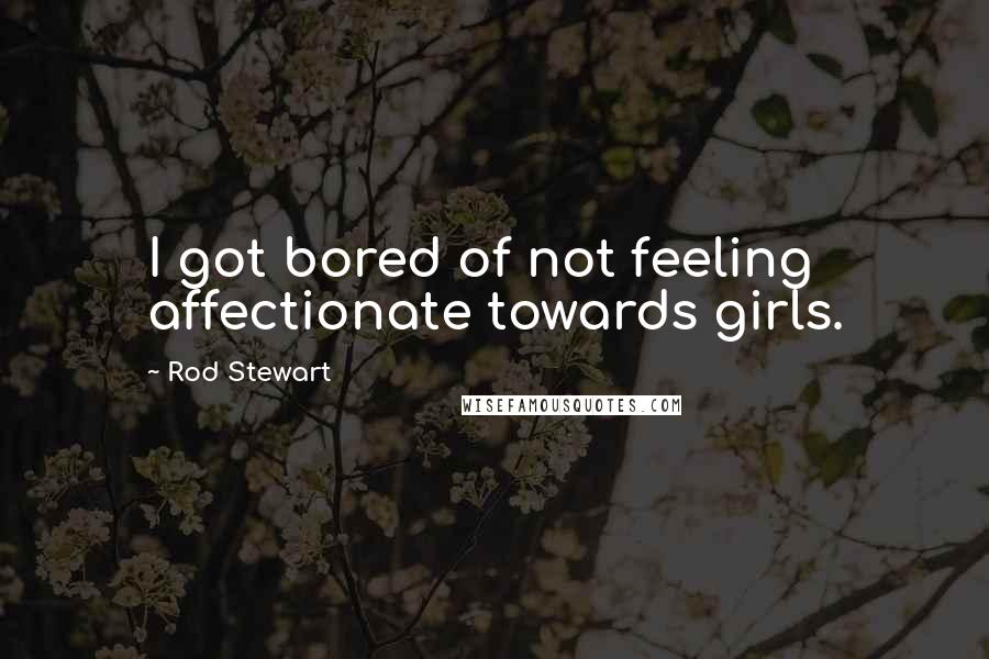 Rod Stewart quotes: I got bored of not feeling affectionate towards girls.