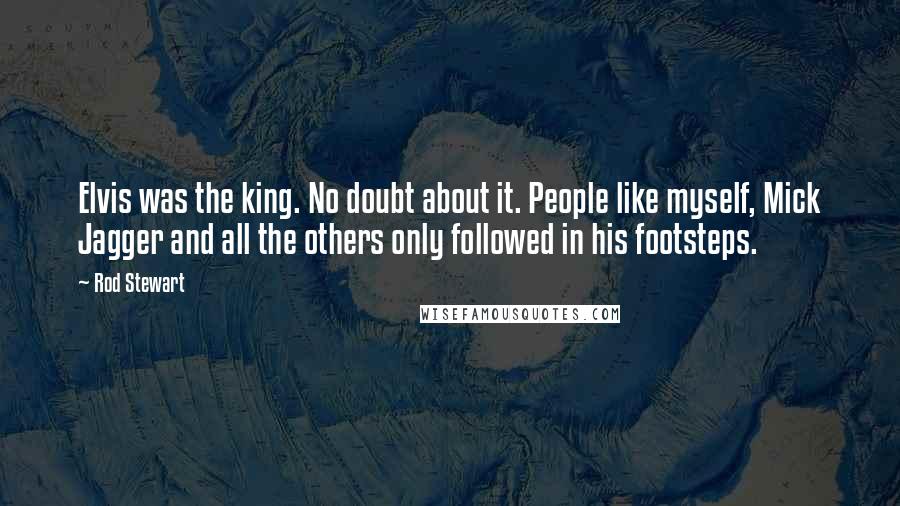 Rod Stewart quotes: Elvis was the king. No doubt about it. People like myself, Mick Jagger and all the others only followed in his footsteps.