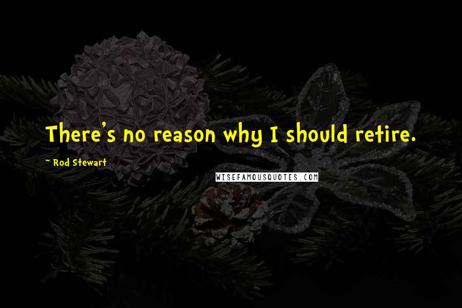 Rod Stewart quotes: There's no reason why I should retire.