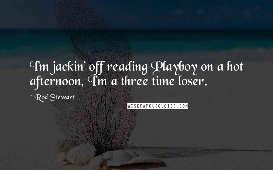 Rod Stewart quotes: I'm jackin' off reading Playboy on a hot afternoon, I'm a three time loser.