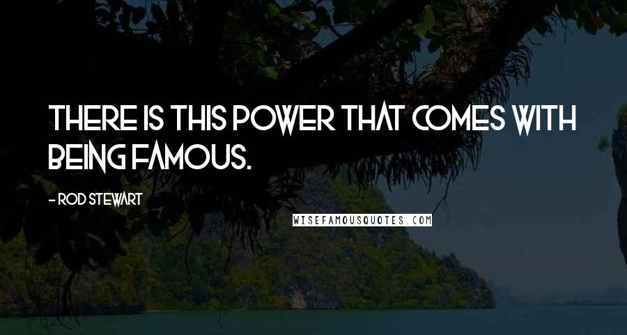 Rod Stewart quotes: There is this power that comes with being famous.