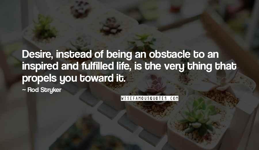 Rod Stryker quotes: Desire, instead of being an obstacle to an inspired and fulfilled life, is the very thing that propels you toward it.