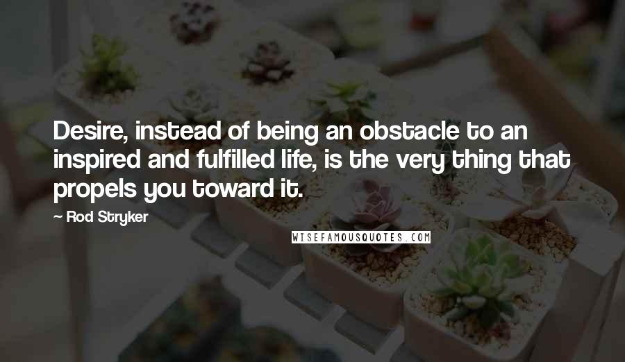 Rod Stryker quotes: Desire, instead of being an obstacle to an inspired and fulfilled life, is the very thing that propels you toward it. Rod Stryker quotes: Desire, instead of being an obstacle to an inspired and fulfilled life, is the very thing that propels you toward it.