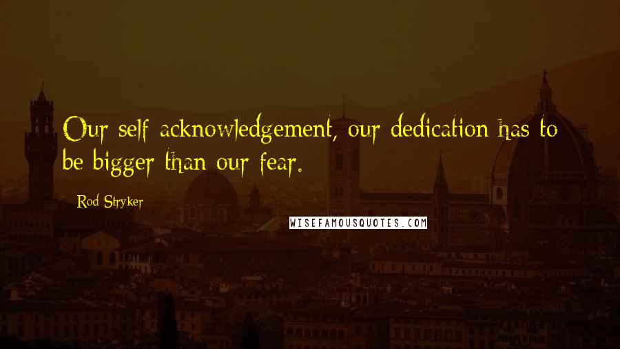 Rod Stryker quotes: Our self-acknowledgement, our dedication has to be bigger than our fear.