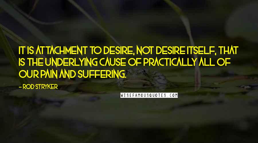 Rod Stryker quotes: It is attachment to desire, not desire itself, that is the underlying cause of practically all of our pain and suffering. Rod Stryker quotes: It is attachment to desire, not desire itself, that is the underlying cause of practically all of our pain and suffering.